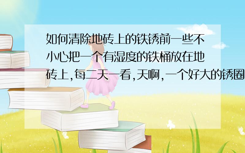 如何清除地砖上的铁锈前一些不小心把一个有湿度的铁桶放在地砖上,每二天一看,天啊,一个好大的锈圈啊,可是怎么也搞不掉,用除