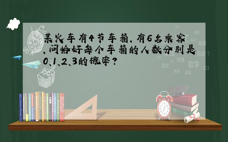 某火车有4节车箱,有6名乘客,问恰好每个车箱的人数分别是0、1、2、3的概率?