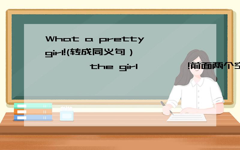 What a pretty girl!(转成同义句） —— —— the girl ————!前面两个空,后面一个空,按