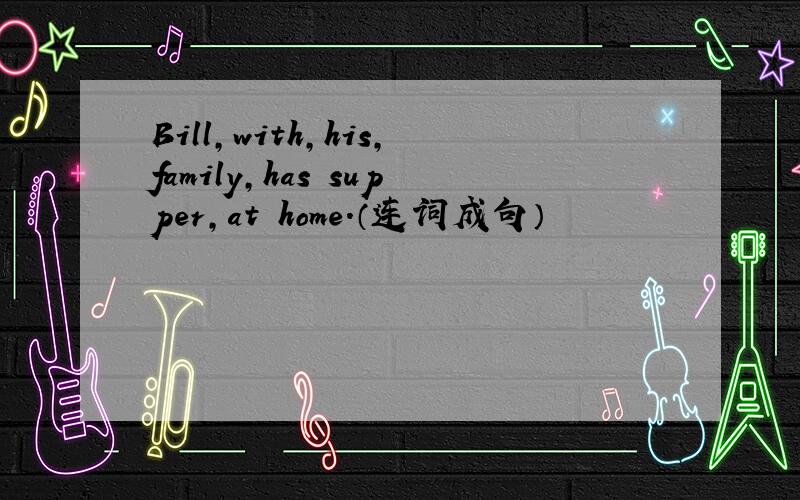 Bill,with,his,family,has supper,at home.（连词成句）