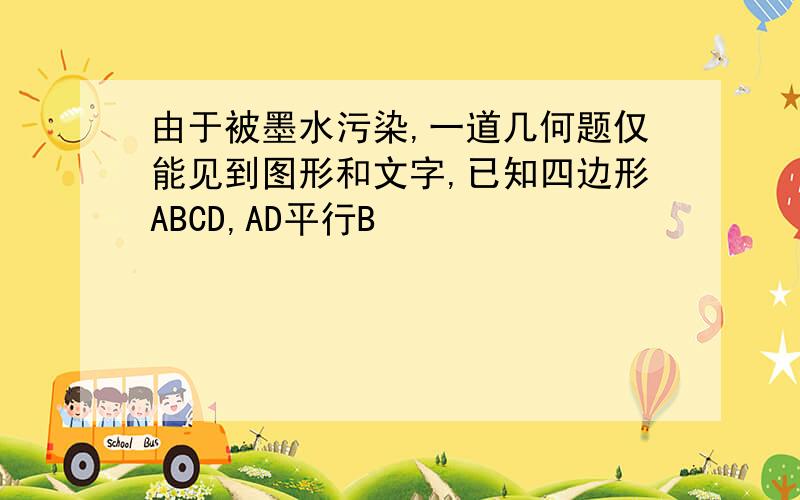 由于被墨水污染,一道几何题仅能见到图形和文字,已知四边形ABCD,AD平行B