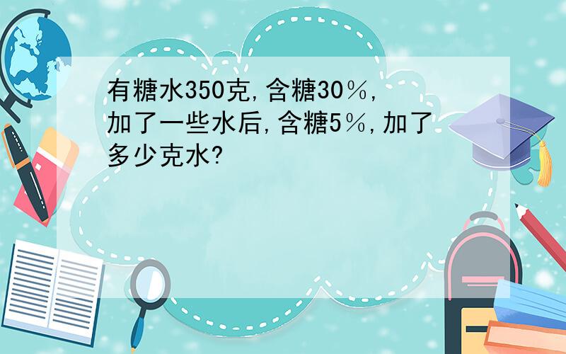 有糖水350克,含糖30％,加了一些水后,含糖5％,加了多少克水?