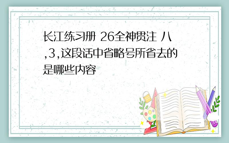 长江练习册 26全神贯注 八,3,这段话中省略号所省去的是哪些内容