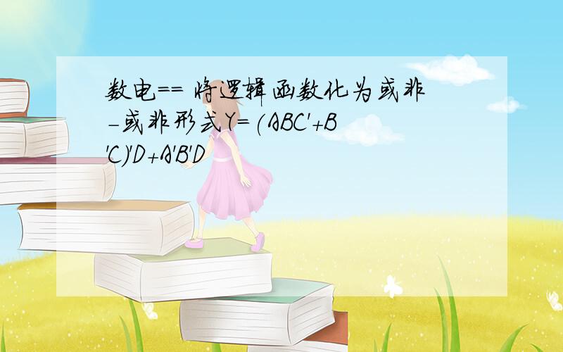 数电== 将逻辑函数化为或非-或非形式Y=(ABC'+B'C)'D+A'B'D