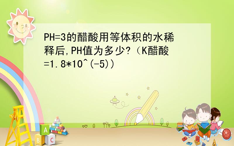 PH=3的醋酸用等体积的水稀释后,PH值为多少?（K醋酸=1.8*10^(-5))