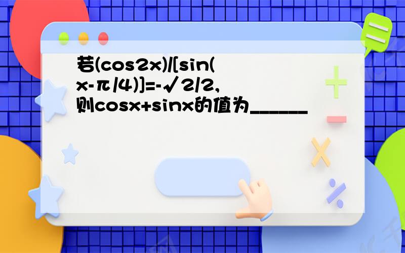 若(cos2x)/[sin(x-π/4)]=-√2/2,则cosx+sinx的值为______