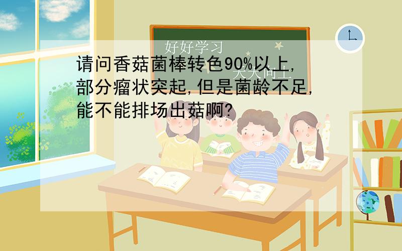 请问香菇菌棒转色90%以上,部分瘤状突起,但是菌龄不足,能不能排场出菇啊?