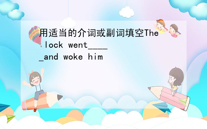 用适当的介词或副词填空The lock went_____and woke him