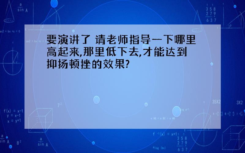 要演讲了 请老师指导一下哪里高起来,那里低下去,才能达到抑扬顿挫的效果?