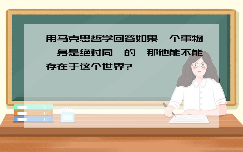 用马克思哲学回答如果一个事物一身是绝对同一的,那他能不能存在于这个世界?