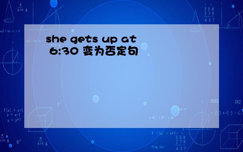 she gets up at 6:30 变为否定句