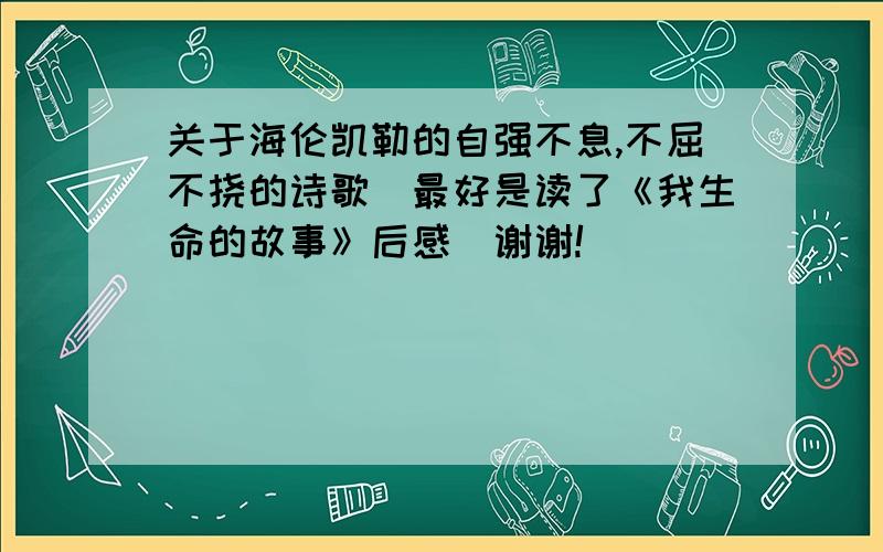 关于海伦凯勒的自强不息,不屈不挠的诗歌（最好是读了《我生命的故事》后感)谢谢!