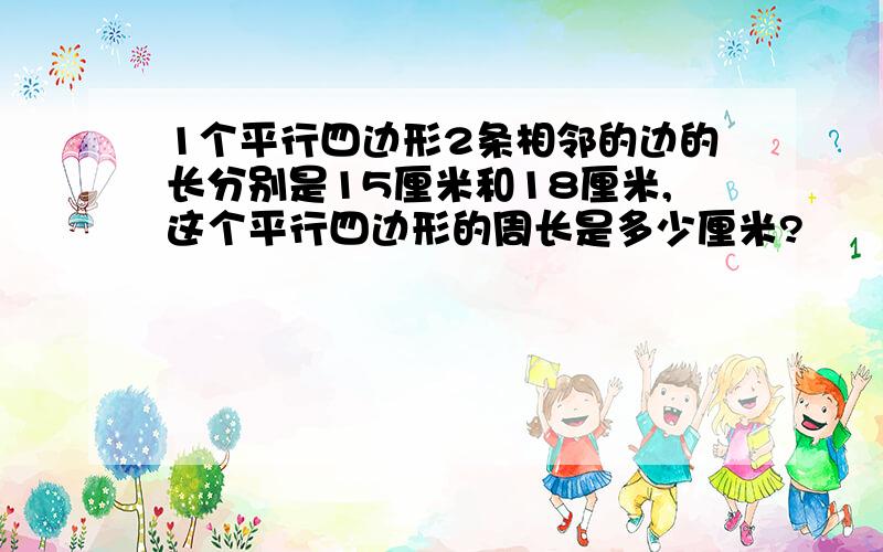 1个平行四边形2条相邻的边的长分别是15厘米和18厘米,这个平行四边形的周长是多少厘米?