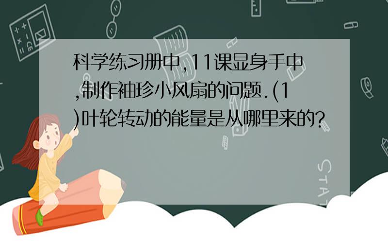 科学练习册中,11课显身手中,制作袖珍小风扇的问题.(1)叶轮转动的能量是从哪里来的?