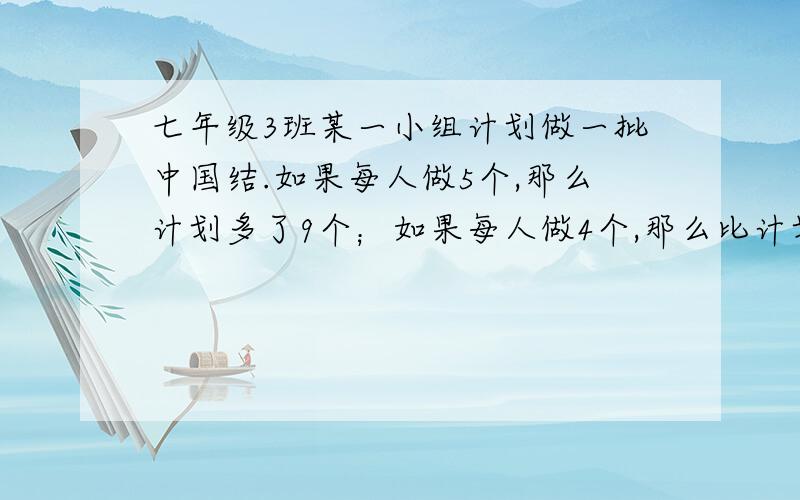 七年级3班某一小组计划做一批中国结.如果每人做5个,那么计划多了9个；如果每人做4个,那么比计划少了15个.你知道这个小