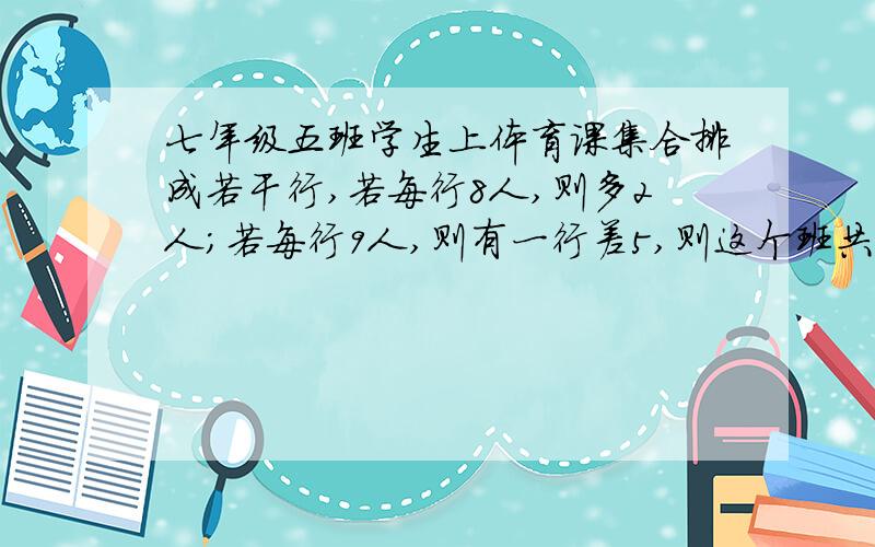 七年级五班学生上体育课集合排成若干行,若每行8人,则多2人;若每行9人,则有一行差5,则这个班共有学生多少人