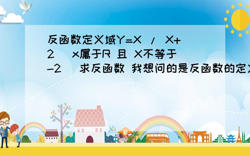 反函数定义域Y=X / X+2 (x属于R 且 X不等于-2） 求反函数 我想问的是反函数的定义域是X不等于2且X不等于