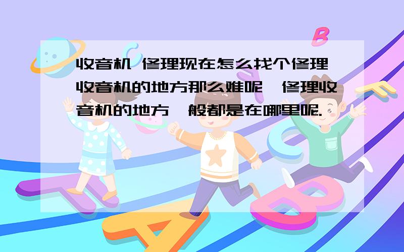 收音机 修理现在怎么找个修理收音机的地方那么难呢,修理收音机的地方一般都是在哪里呢.