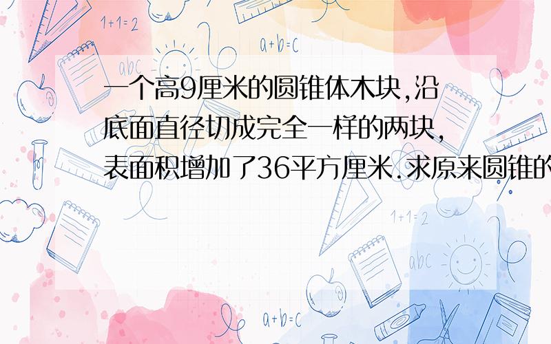 一个高9厘米的圆锥体木块,沿底面直径切成完全一样的两块,表面积增加了36平方厘米.求原来圆锥的体积.