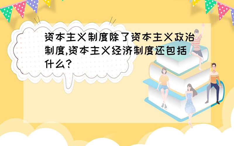 资本主义制度除了资本主义政治制度,资本主义经济制度还包括什么?