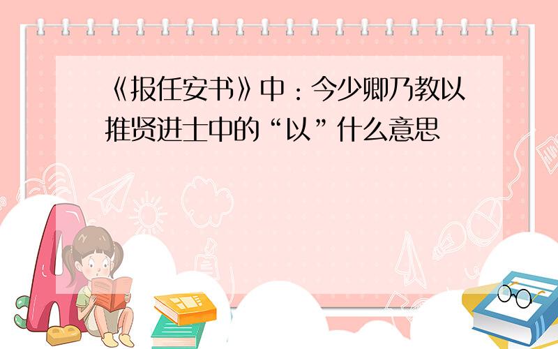 《报任安书》中：今少卿乃教以推贤进士中的“以”什么意思