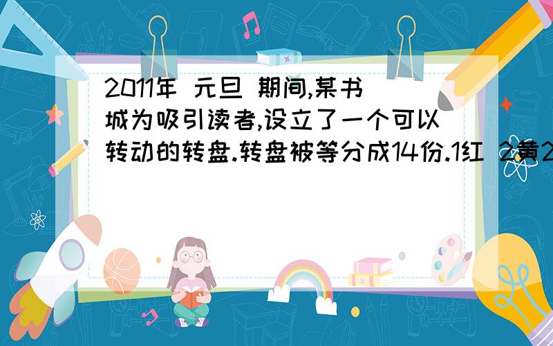 2011年 元旦 期间,某书城为吸引读者,设立了一个可以转动的转盘.转盘被等分成14份.1红 2黄2绿