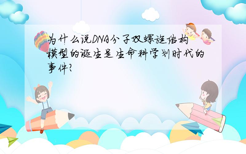 为什么说DNA分子双螺旋结构模型的诞生是生命科学划时代的事件?