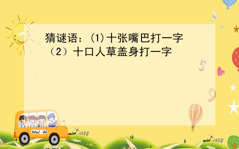 猜谜语：(1)十张嘴巴打一字（2）十口人草盖身打一字