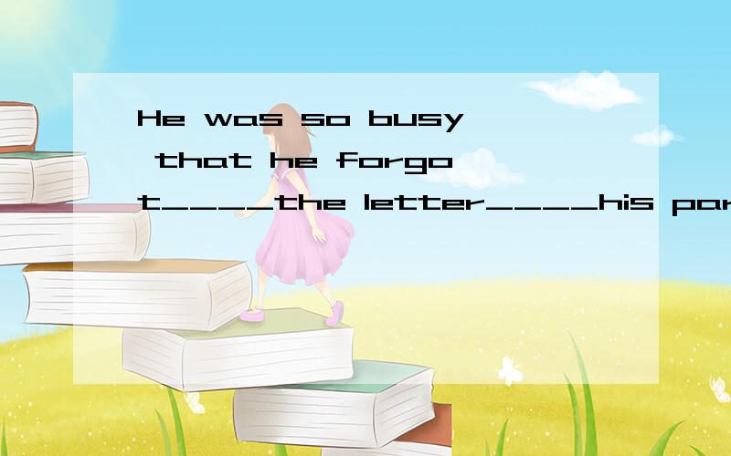 He was so busy that he forgot____the letter____his parents.请