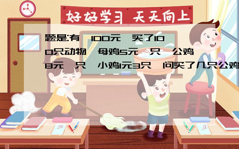 题是:有一100元,买了100只动物,母鸡5元一只,公鸡8元一只,小鸡1元3只,问买了几只公鸡母鸡小鸡?