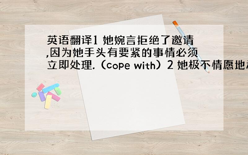 英语翻译1 她婉言拒绝了邀请,因为她手头有要紧的事情必须立即处理.（cope with）2 她极不情愿地承认,正是在昨天