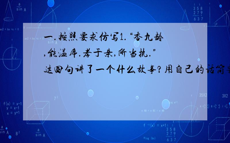 一.按照要求仿写1.“香九龄,能温席.孝于亲,所当执.”这四句讲了一个什么故事?用自己的话简要写写2.选择下面的几个词语