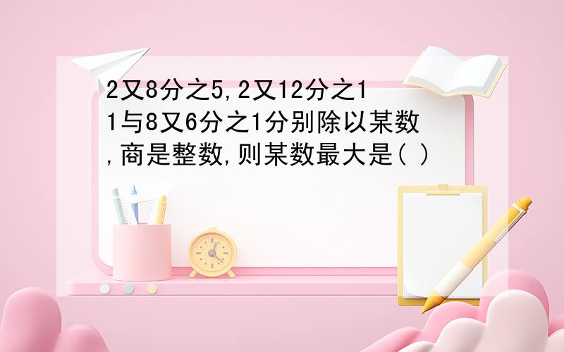 2又8分之5,2又12分之11与8又6分之1分别除以某数,商是整数,则某数最大是( )