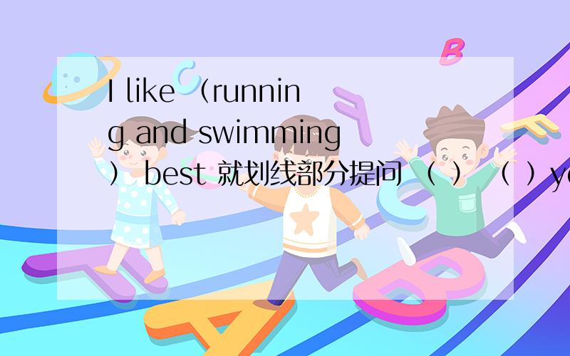 I like （running and swimming） best 就划线部分提问 （ ） （ ）you（ ） （ ）