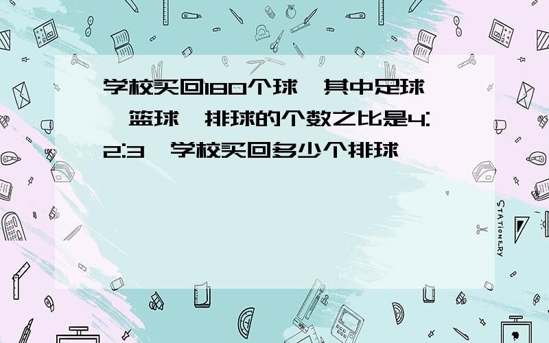 学校买回180个球,其中足球,篮球,排球的个数之比是4:2:3,学校买回多少个排球