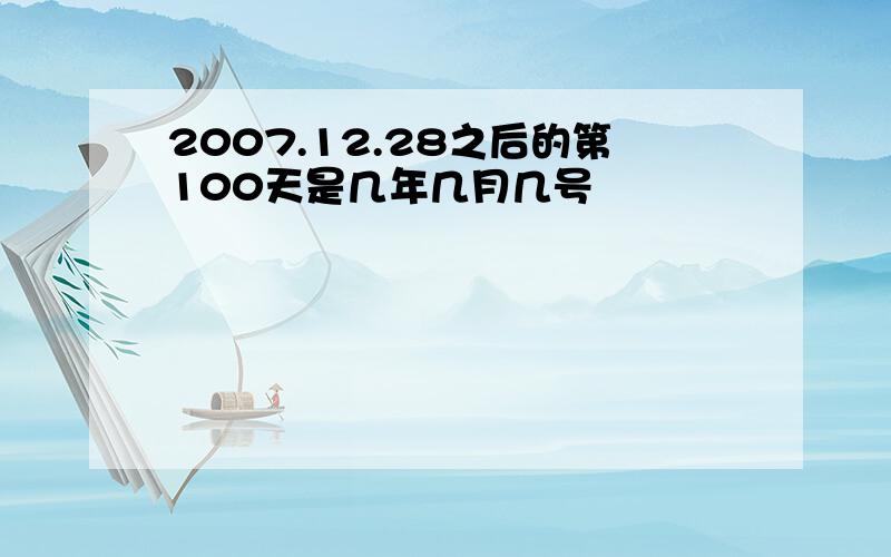 2007.12.28之后的第100天是几年几月几号