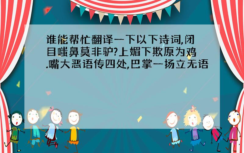 谁能帮忙翻译一下以下诗词,闭目嗤鼻莫非驴?上媚下欺原为鸡.嘴大恶语传四处,巴掌一扬立无语