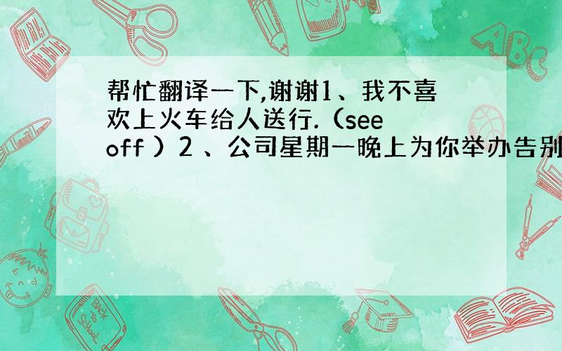 帮忙翻译一下,谢谢1、我不喜欢上火车给人送行.（see off ）2 、公司星期一晚上为你举办告别晚会,七点半有车到旅馆