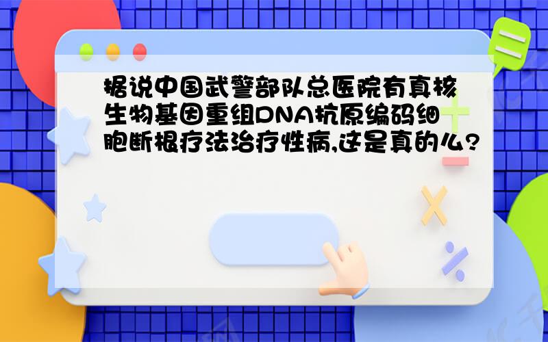 据说中国武警部队总医院有真核生物基因重组DNA抗原编码细胞断根疗法治疗性病,这是真的么?