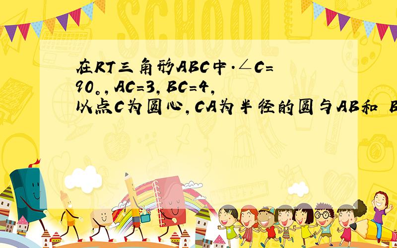 在RT三角形ABC中.∠C=90°,AC=3,BC=4,以点C为圆心,CA为半径的圆与AB和 BC分别交与点D 和E,求