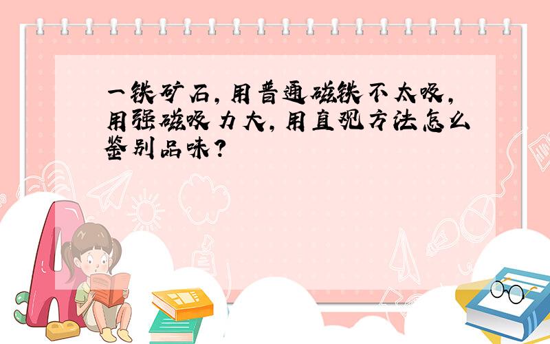 一铁矿石,用普通磁铁不太吸,用强磁吸力大,用直观方法怎么鉴别品味?