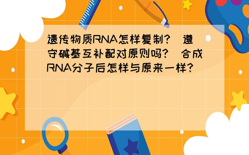 遗传物质RNA怎样复制?（遵守碱基互补配对原则吗?）合成RNA分子后怎样与原来一样?