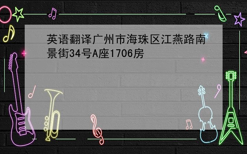 英语翻译广州市海珠区江燕路南景街34号A座1706房