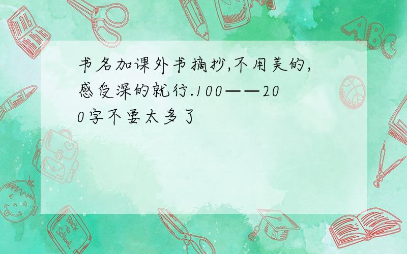 书名加课外书摘抄,不用美的,感受深的就行.100——200字不要太多了