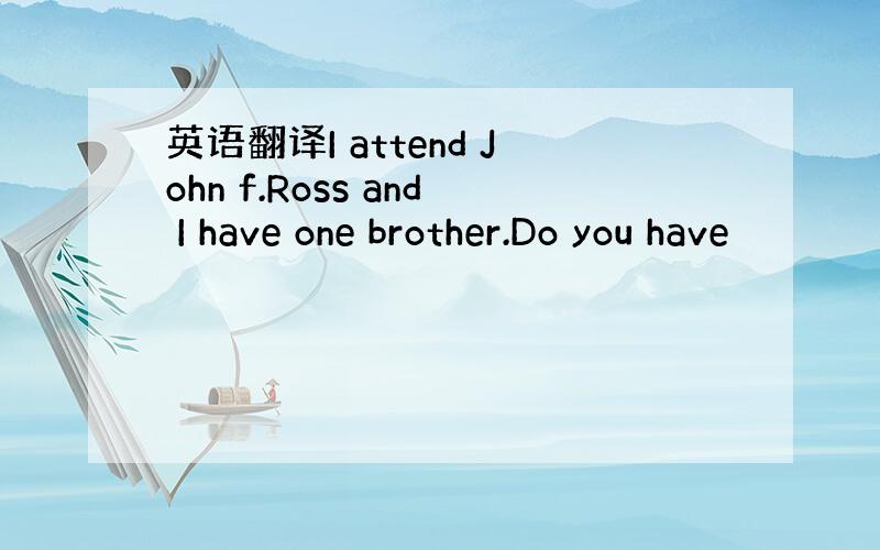 英语翻译I attend John f.Ross and I have one brother.Do you have