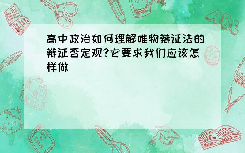 高中政治如何理解唯物辩证法的辩证否定观?它要求我们应该怎样做