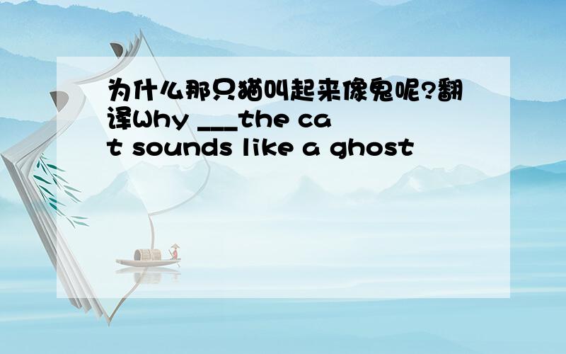 为什么那只猫叫起来像鬼呢?翻译Why ___the cat sounds like a ghost