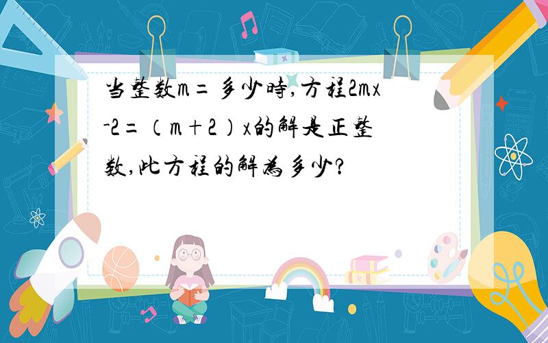 当整数m=多少时,方程2mx-2=（m+2）x的解是正整数,此方程的解为多少?