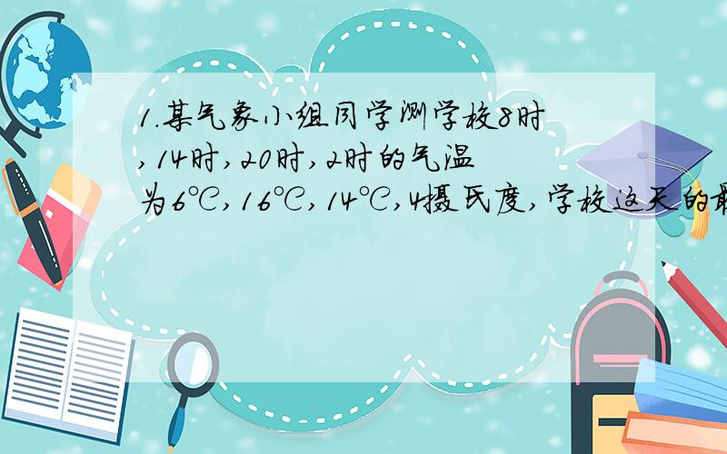 1.某气象小组同学测学校8时,14时,20时,2时的气温为6℃,16℃,14℃,4摄氏度,学校这天的最高气温是