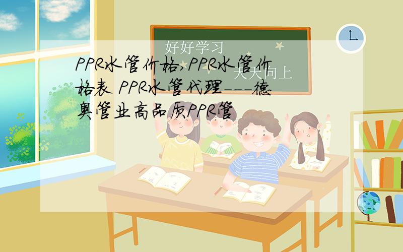 PPR水管价格,PPR水管价格表 PPR水管代理---德奥管业高品质PPR管